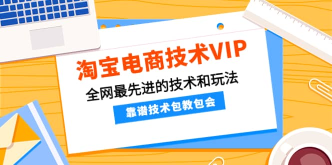 淘宝电商技术VIP，全网最先进的技术和玩法，靠谱技术包教包会（更新115）-智领未来创业网