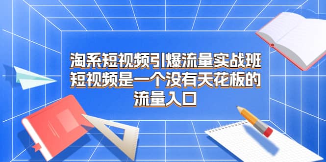 淘系短视频引爆流量实战班，短视频是一个没有天花板的流量入口-智领未来创业网