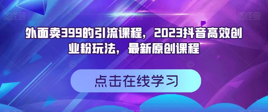 外面卖399的引流课程，2023抖音高效创业粉玩法，最新原创课程-智领未来创业网