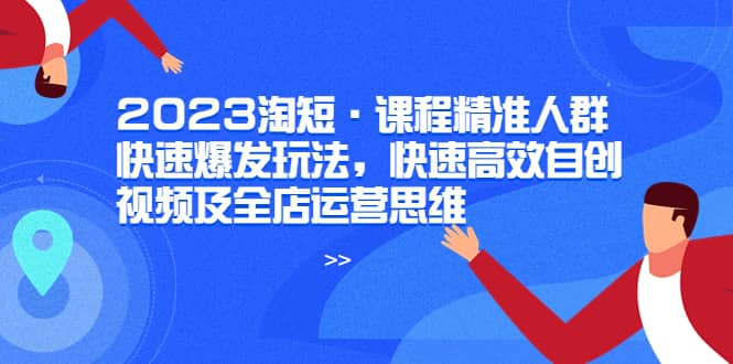 2023淘短·课程精准人群快速爆发玩法，快速高效自创视频及全店运营思维-智领未来创业网