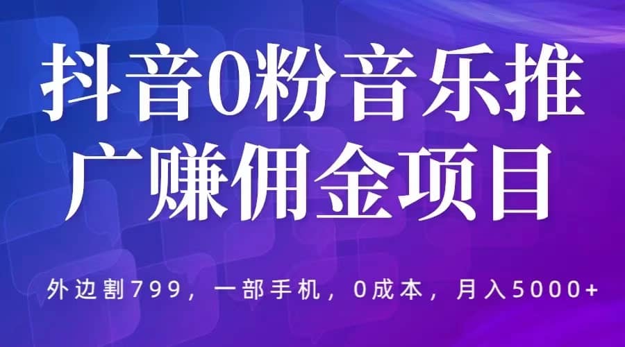 抖音0粉音乐推广赚佣金项目，外边割799，一部手机0成本就可操作，月入5000+-智领未来创业网