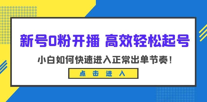 新号0粉开播-高效轻松起号：小白如何快速进入正常出单节奏（10节课）-智领未来创业网