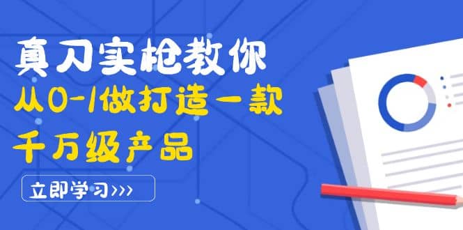 真刀实枪教你从0-1做打造一款千万级产品：策略产品能力+市场分析+竞品分析-智领未来创业网