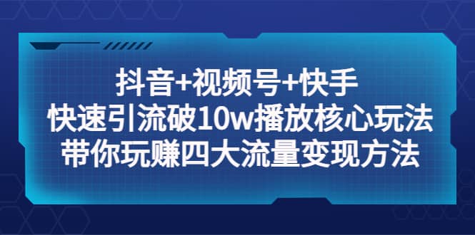 抖音+视频号+快手 快速引流破10w播放核心玩法：带你玩赚四大流量变现方法-智领未来创业网