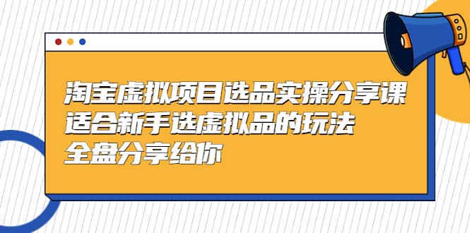淘宝虚拟项目选品实操分享课，适合新手选虚拟品的玩法 全盘分享给你-智领未来创业网
