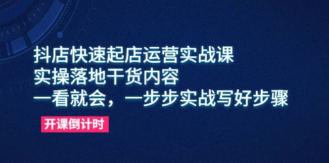 抖店快速起店运营实战课，实操落地干货内容，一看就会，一步步实战写好步骤-智领未来创业网