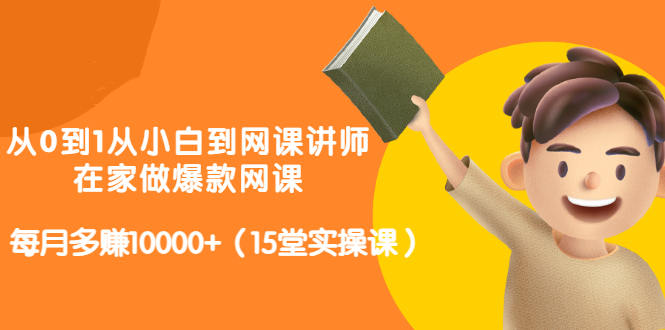 从0到1从小白到网课讲师：在家做爆款网课，每月多赚10000+（15堂实操课）-智领未来创业网