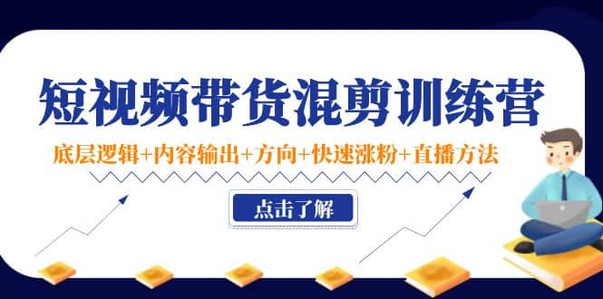 短视频带货混剪训练营：底层逻辑+内容输出+方向+快速涨粉+直播方法！-智领未来创业网