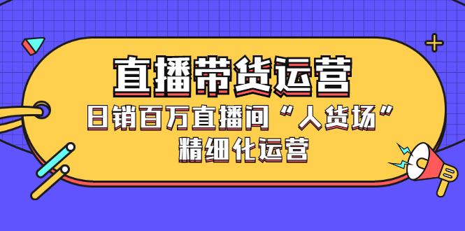 直播带货运营，销百万直播间“人货场”精细化运营-智领未来创业网