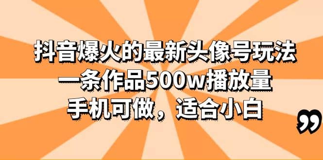 抖音爆火的最新头像号玩法，一条作品500w播放量，手机可做，适合小白-智领未来创业网