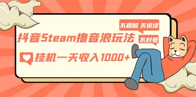 抖音Steam撸音浪玩法 不露脸 不说话 不封号 社恐人群福音-智领未来创业网