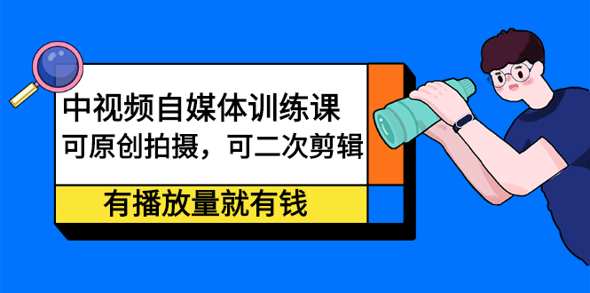 中视频自媒体训练课：可原创拍摄，可二次剪辑，有播放量就有钱-智领未来创业网
