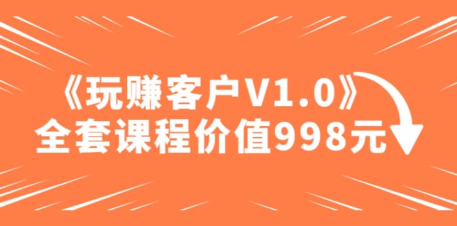 某收费课程《玩赚客户V1.0》全套课程价值998元-智领未来创业网