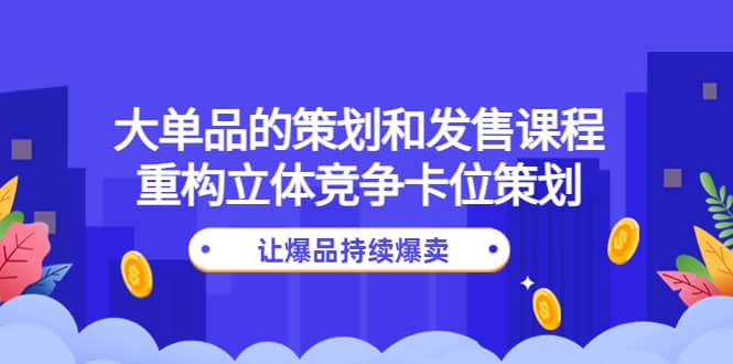 大单品的策划和发售课程：重构立体竞争卡位策划，让爆品持续爆卖-智领未来创业网