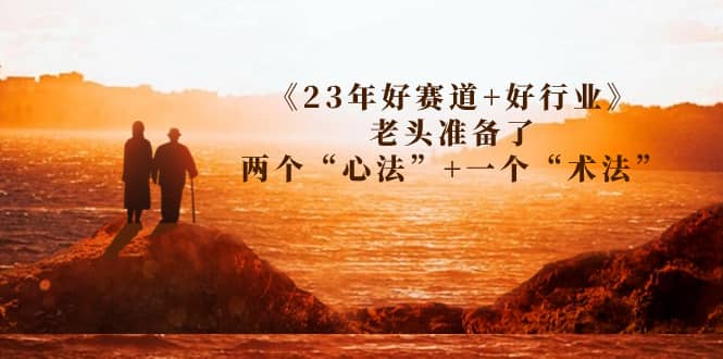 某收费文章《23年好赛道+好行业》老头准备了两个“心法”+一个“术法”-智领未来创业网