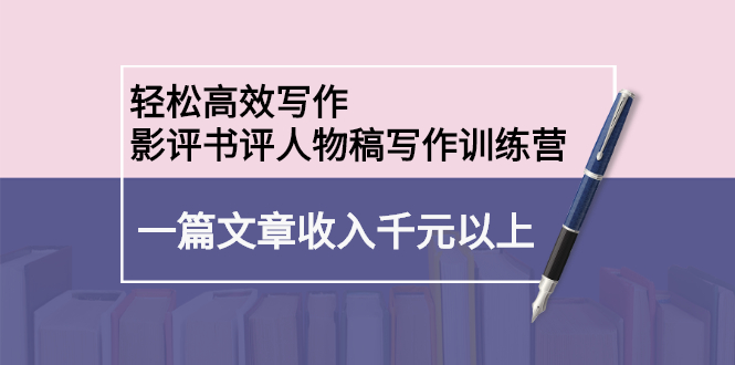 轻松高效写作：影评书评人物稿写作训练营-智领未来创业网
