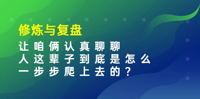 某收费文章：修炼与复盘 让咱俩认真聊聊 人这辈子到底怎么一步步爬上去的?-智领未来创业网