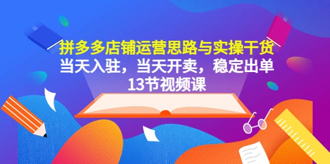 拼多多店铺运营思路与实操干货，当天入驻，当天开卖，稳定出单（13节课）-智领未来创业网