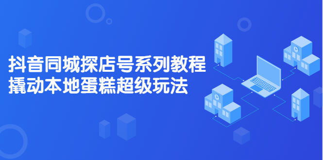 抖音同城探店号系列教程，撬动本地蛋糕超级玩法【视频课程】-智领未来创业网