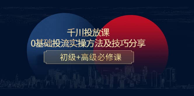 千川投放课：0基础投流实操方法及技巧分享，初级+高级必修课-智领未来创业网