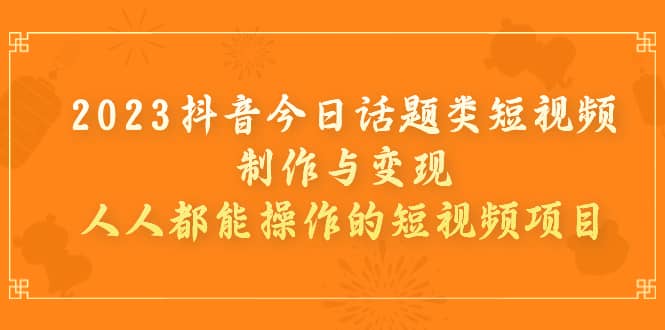 2023抖音今日话题类短视频制作与变现，人人都能操作的短视频项目-智领未来创业网