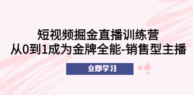 短视频掘金直播训练营：从0到1成为金牌全能-销售型主播-智领未来创业网