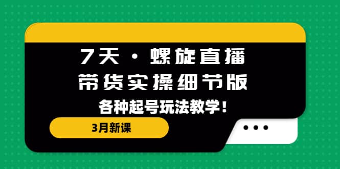 7天·螺旋直播·带货实操细节版：3月新课，各种起号玩法教学-智领未来创业网