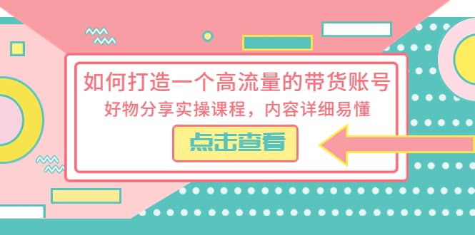 如何打造一个高流量的带货账号，好物分享实操课程，内容详细易懂-智领未来创业网