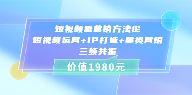 短视频垂营销方法论:短视频运营+IP打造+垂类营销，三频共振（价值1980）-智领未来创业网
