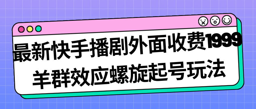 最新快手播剧外面收费1999羊群效应螺旋起号玩法配合流量日入几百完全没问题-智领未来创业网