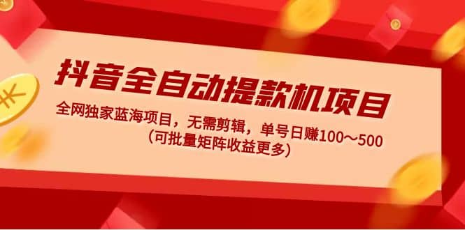 抖音全自动提款机项目：独家蓝海 无需剪辑 单号日赚100～500 (可批量矩阵)-智领未来创业网