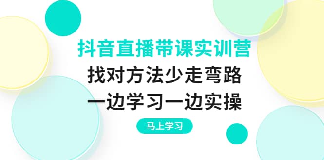 抖音直播带课实训营：找对方法少走弯路，一边学习一边实操-智领未来创业网