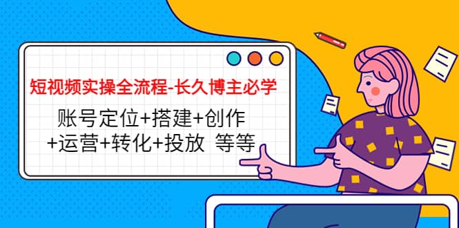 短视频实操全流程-长久博主必学：账号定位+搭建+创作+运营+转化+投放 等等-智领未来创业网
