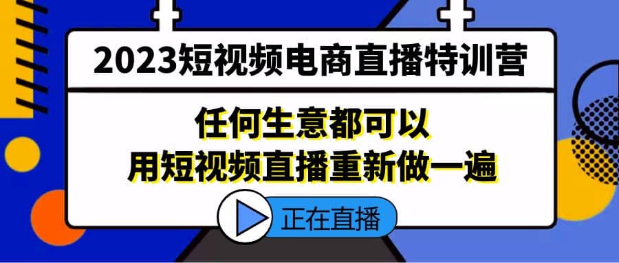 2023短视频电商直播特训营，任何生意都可以用短视频直播重新做一遍-智领未来创业网