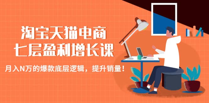淘宝天猫电商七层盈利增长课：月入N万的爆款底层逻辑，提升销量-智领未来创业网