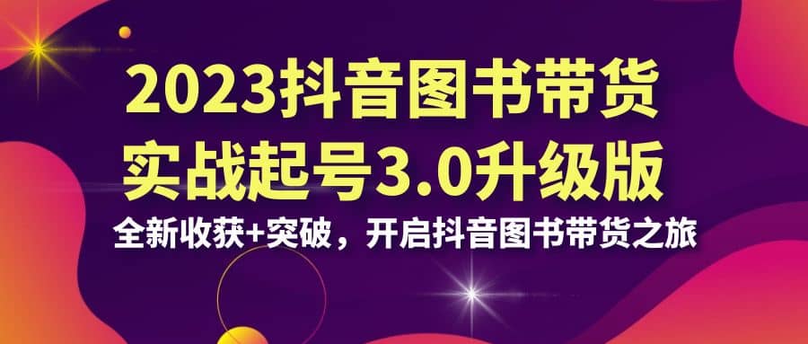 2023抖音 图书带货实战起号3.0升级版：全新收获+突破，开启抖音图书带货之旅-智领未来创业网