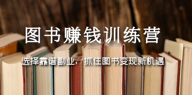 图书赚钱训练营：选择靠谱副业，抓住图书变现新机遇-智领未来创业网