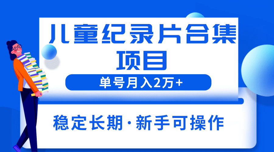 2023儿童纪录片合集项目，单个账号轻松月入2w+-智领未来创业网