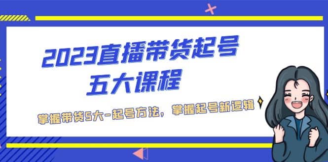 2023直播带货起号五大课程，掌握带货5大-起号方法，掌握起新号逻辑-智领未来创业网