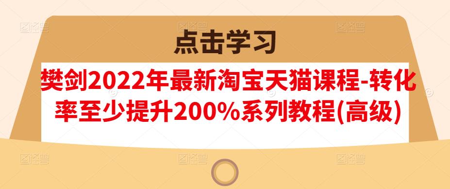 樊剑2022年最新淘宝天猫课程-转化率至少提升200%系列教程(高级)-智领未来创业网