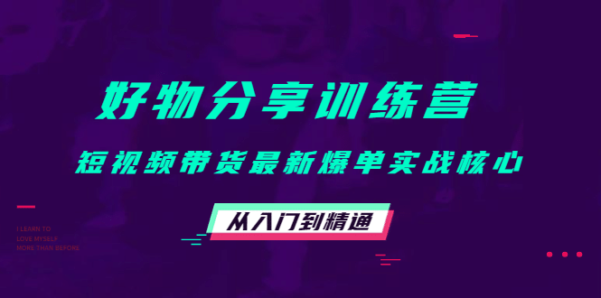 好物分享训练营：短视频带货最新爆单实战核心，从入门到精通-智领未来创业网