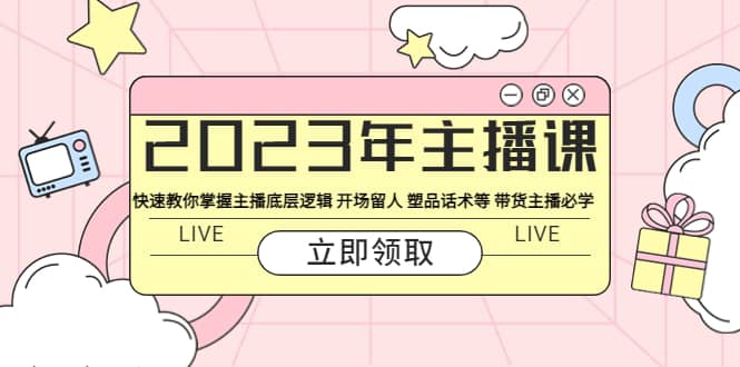 2023年主播课 快速教你掌握主播底层逻辑 开场留人 塑品话术等 带货主播必学-智领未来创业网