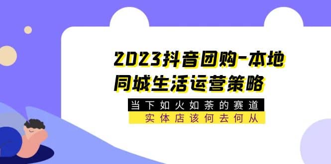 2023抖音团购-本地同城生活运营策略 当下如火如荼的赛道·实体店该何去何从-智领未来创业网