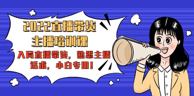 2022直播带货-主播培训课：入局直播带货，熟悉主播话术，小白专用-智领未来创业网