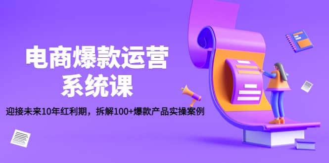 电商爆款运营系统课：迎接未来10年红利期，拆解100+爆款产品实操案例-智领未来创业网