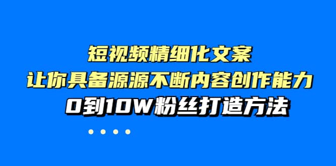 短视频精细化文案，让你具备源源不断内容创作能力，0到10W粉丝打造方法-智领未来创业网