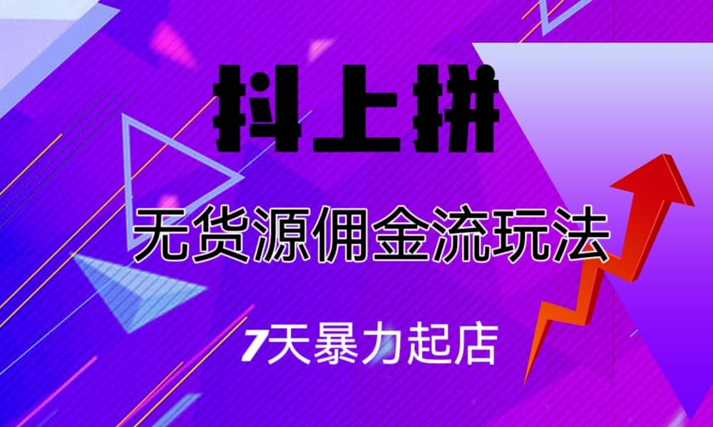 抖上拼无货源佣金流玩法，7天暴力起店，月入过万-智领未来创业网