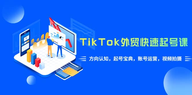 TikTok/外贸·快速起号课，方向认知，起号宝典，账号运营，视频拍摄(33节)-智领未来创业网