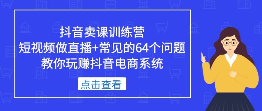 抖音卖课训练营，短视频做直播+常见的64个问题 教你玩赚抖音电商系统-智领未来创业网