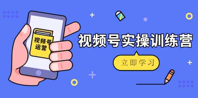 微信视频号实操训练营：视频号起号运营纯干货玩法！-智领未来创业网